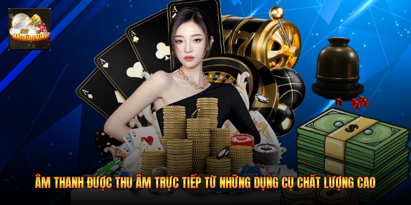 Âm thanh được thu âm trực tiếp từ những dụng cụ chất lượng cao