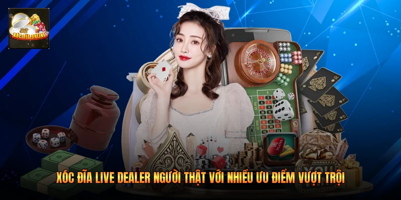 Xóc đĩa live dealer người thật với nhiều ưu điểm vượt trội